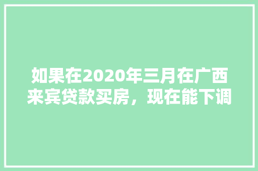 如果在2020年三月在广西来宾贷款买房，现在能下调多少，水果种植贷款调查报告。