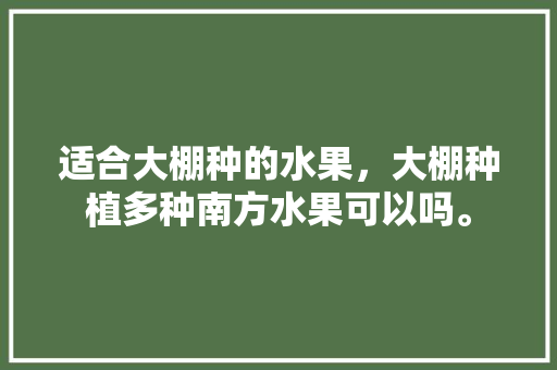 适合大棚种的水果，大棚种植多种南方水果可以吗。