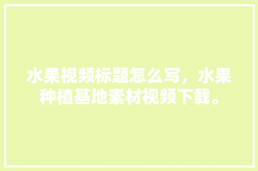 水果视频标题怎么写，水果种植基地素材视频下载。