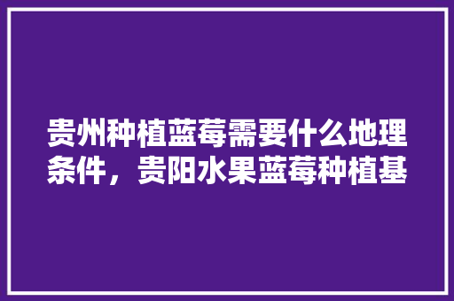 贵州种植蓝莓需要什么地理条件，贵阳水果蓝莓种植基地在哪里。