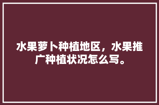 水果萝卜种植地区，水果推广种植状况怎么写。