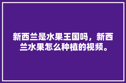 新西兰是水果王国吗，新西兰水果怎么种植的视频。