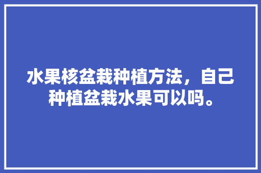 水果核盆栽种植方法，自己种植盆栽水果可以吗。 家禽养殖