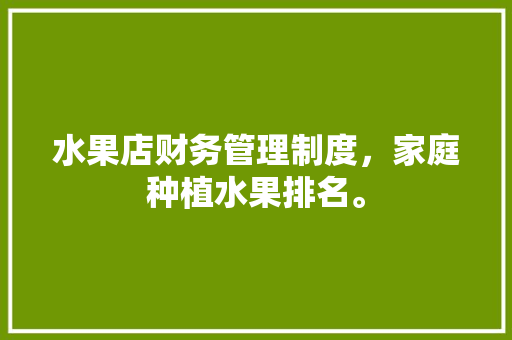 水果店财务管理制度，家庭种植水果排名。 家禽养殖