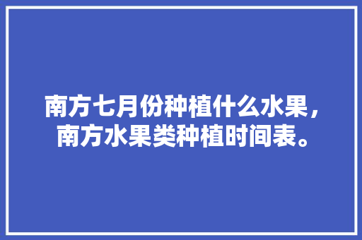 南方七月份种植什么水果，南方水果类种植时间表。