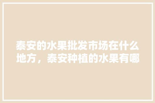 泰安的水果批发市场在什么地方，泰安种植的水果有哪些。