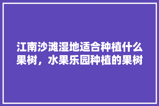 江南沙滩湿地适合种植什么果树，水果乐园种植的果树有哪些。