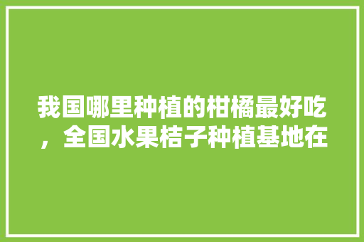 我国哪里种植的柑橘最好吃，全国水果桔子种植基地在哪里。