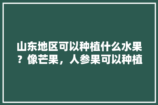 山东地区可以种植什么水果？像芒果，人参果可以种植吗，山东农业种植哪些水果品种。