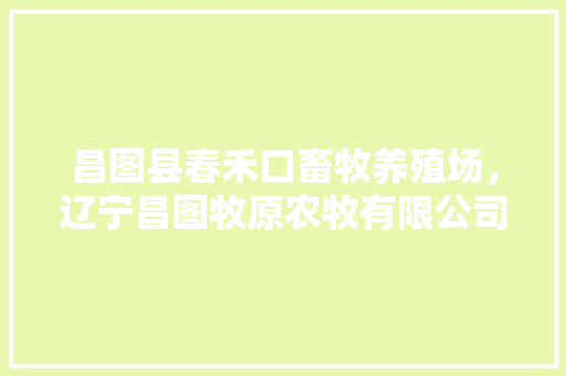 昌图县春禾口畜牧养殖场，辽宁昌图牧原农牧有限公司。 昌图县春禾口畜牧养殖场，辽宁昌图牧原农牧有限公司。 畜牧养殖