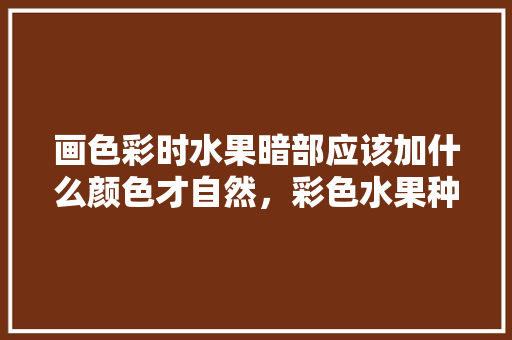 画色彩时水果暗部应该加什么颜色才自然，彩色水果种植技术要点有哪些。