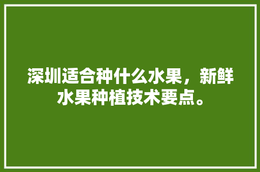 深圳适合种什么水果，新鲜水果种植技术要点。 深圳适合种什么水果，新鲜水果种植技术要点。 家禽养殖