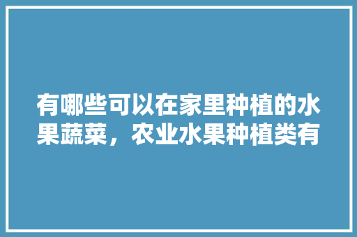 有哪些可以在家里种植的水果蔬菜，农业水果种植类有哪些。 水果种植