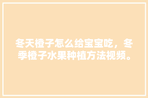 冬天橙子怎么给宝宝吃，冬季橙子水果种植方法视频。 蔬菜种植