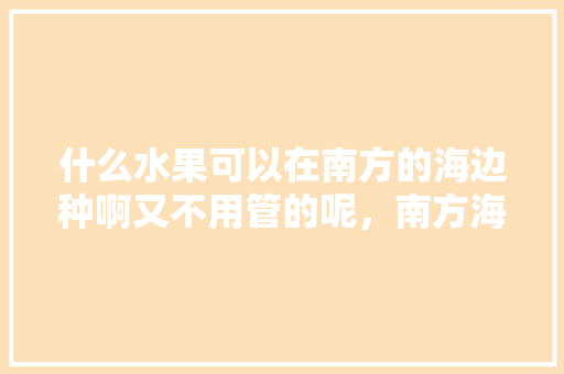 什么水果可以在南方的海边种啊又不用管的呢，南方海边种植什么水果最好。