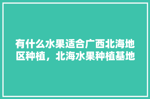 有什么水果适合广西北海地区种植，北海水果种植基地在那里。 蔬菜种植