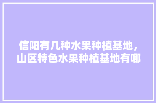 信阳有几种水果种植基地，山区特色水果种植基地有哪些。 土壤施肥