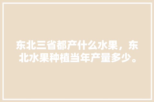 东北三省都产什么水果，东北水果种植当年产量多少。