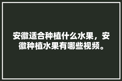 安徽适合种植什么水果，安徽种植水果有哪些视频。