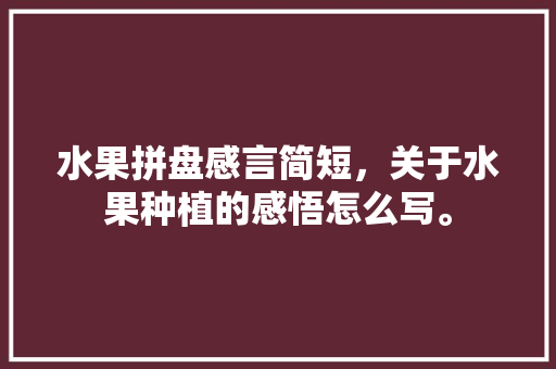 水果拼盘感言简短，关于水果种植的感悟怎么写。 家禽养殖