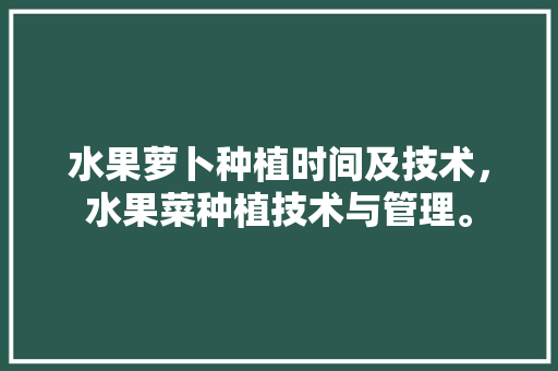 水果萝卜种植时间及技术，水果菜种植技术与管理。 水果萝卜种植时间及技术，水果菜种植技术与管理。 土壤施肥