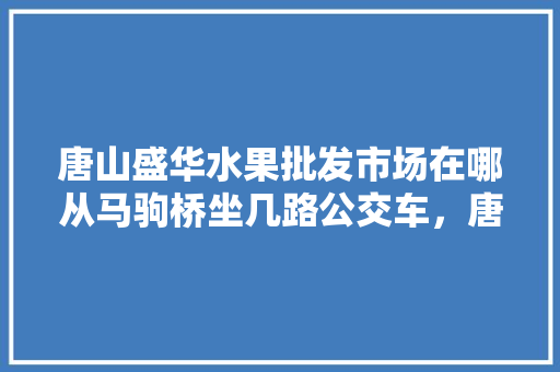 唐山盛华水果批发市场在哪从马驹桥坐几路公交车，唐山可以种植的水果有哪些。