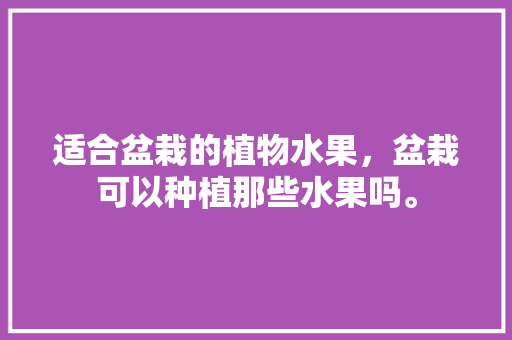 适合盆栽的植物水果，盆栽可以种植那些水果吗。 蔬菜种植