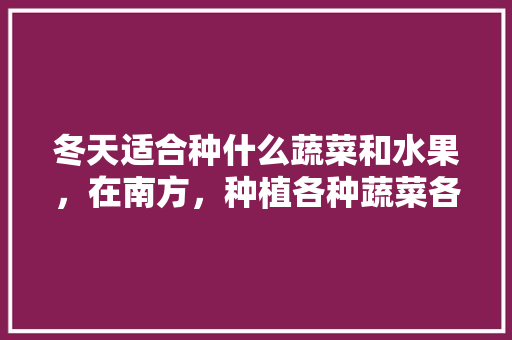 冬天适合种什么蔬菜和水果，在南方，种植各种蔬菜各种水果图片。