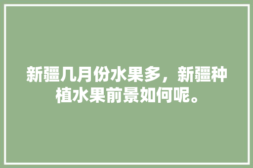 新疆几月份水果多，新疆种植水果前景如何呢。 水果种植