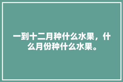 一到十二月种什么水果，什么月份种什么水果。