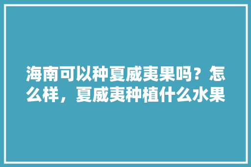 海南可以种夏威夷果吗？怎么样，夏威夷种植什么水果好吃。