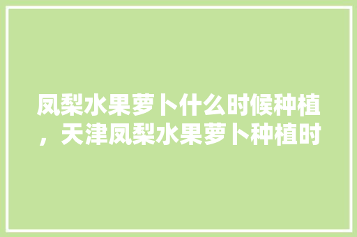 凤梨水果萝卜什么时候种植，天津凤梨水果萝卜种植时间。 畜牧养殖