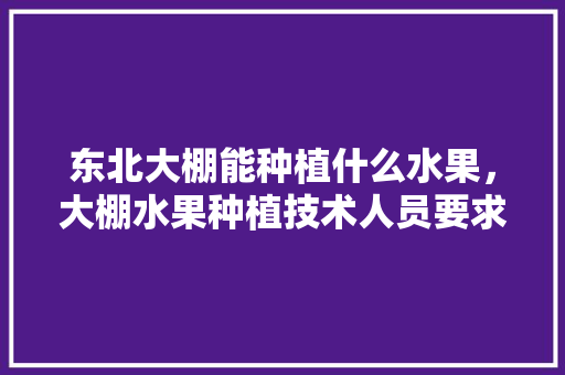 东北大棚能种植什么水果，大棚水果种植技术人员要求。