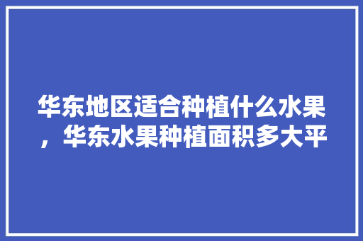 华东地区适合种植什么水果，华东水果种植面积多大平方米。