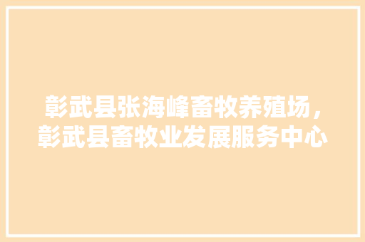 彰武县张海峰畜牧养殖场，彰武县畜牧业发展服务中心。 彰武县张海峰畜牧养殖场，彰武县畜牧业发展服务中心。 畜牧养殖