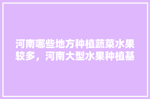 河南哪些地方种植蔬菜水果较多，河南大型水果种植基地在哪里。 家禽养殖