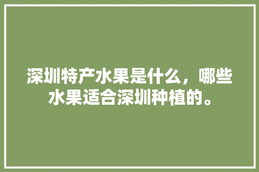 深圳特产水果是什么，哪些水果适合深圳种植的。