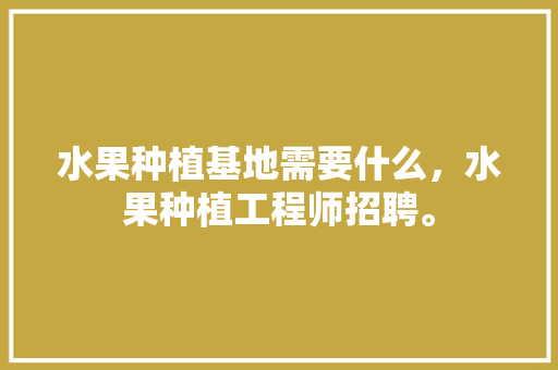 水果种植基地需要什么，水果种植工程师招聘。