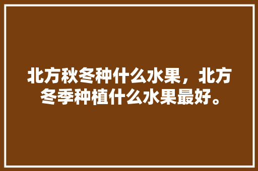 北方秋冬种什么水果，北方冬季种植什么水果最好。