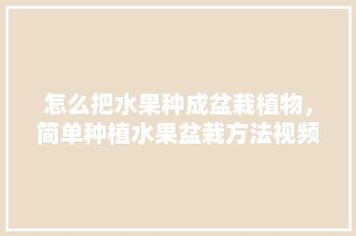 怎么把水果种成盆栽植物，简单种植水果盆栽方法视频。 土壤施肥