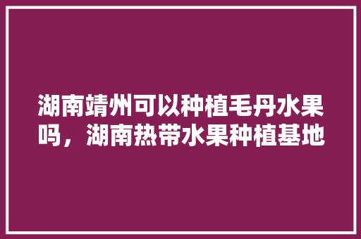 湖南靖州可以种植毛丹水果吗，湖南热带水果种植基地在哪里。 家禽养殖