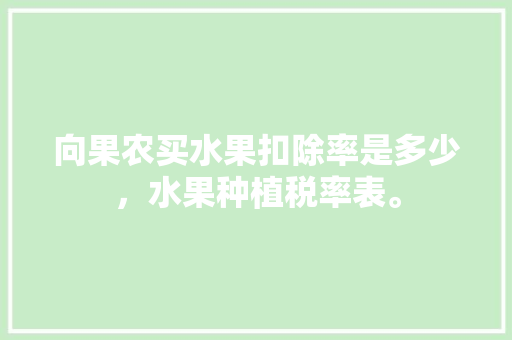 向果农买水果扣除率是多少，水果种植税率表。