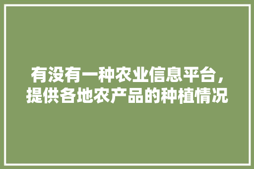 有没有一种农业信息平台，提供各地农产品的种植情况，水果蔬菜种植小妙招。 有没有一种农业信息平台，提供各地农产品的种植情况，水果蔬菜种植小妙招。 蔬菜种植