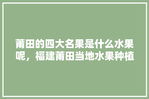 莆田的四大名果是什么水果呢，福建莆田当地水果种植面积。