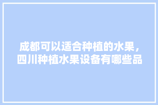 成都可以适合种植的水果，四川种植水果设备有哪些品牌。