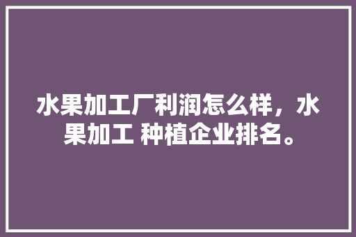 水果加工厂利润怎么样，水果加工 种植企业排名。