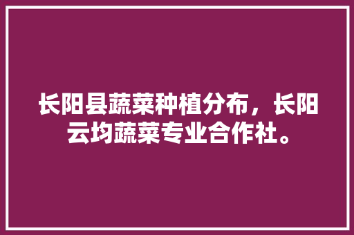 长阳县蔬菜种植分布，长阳云均蔬菜专业合作社。 长阳县蔬菜种植分布，长阳云均蔬菜专业合作社。 蔬菜种植