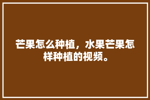 芒果怎么种植，水果芒果怎样种植的视频。