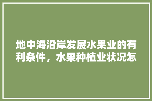 地中海沿岸发展水果业的有利条件，水果种植业状况怎么写。 畜牧养殖