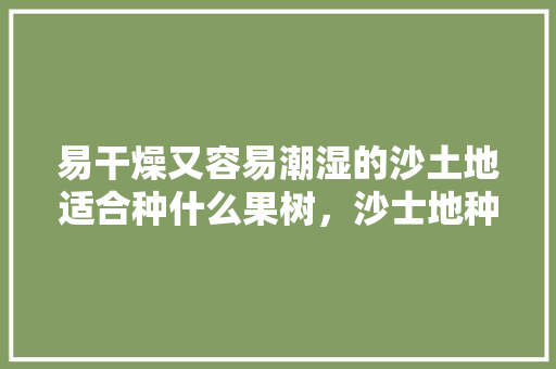 易干燥又容易潮湿的沙土地适合种什么果树，沙士地种植什么水果好吃。 土壤施肥